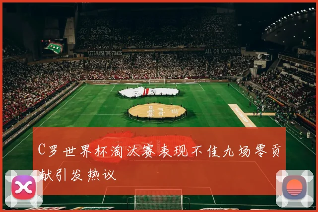 C罗世界杯淘汰赛表现不佳九场零贡献引发热议