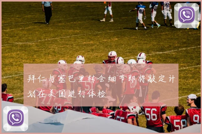 拜仁与塞巴里转会细节即将敲定计划在美国进行体检