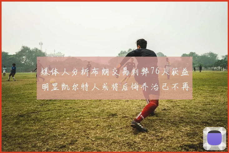 媒体人分析布朗交易利弊76人获益明显凯尔特人或将后悔乔治已不再巅峰