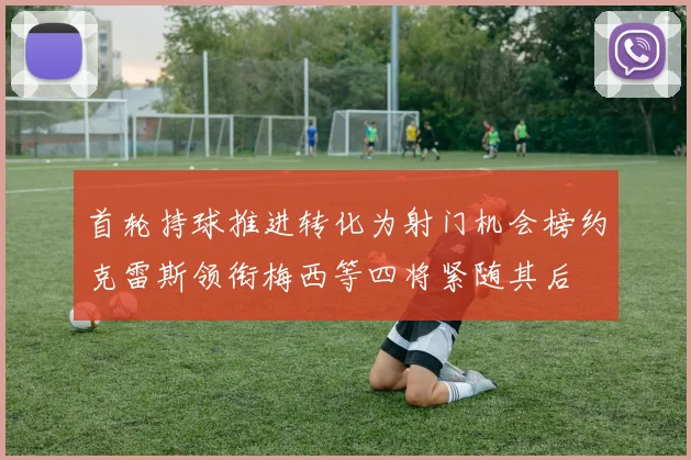 首轮持球推进转化为射门机会榜约克雷斯领衔梅西等四将紧随其后