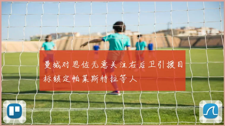 曼城对恩佐无意关注右后卫引援目标锁定帕莱斯特拉等人