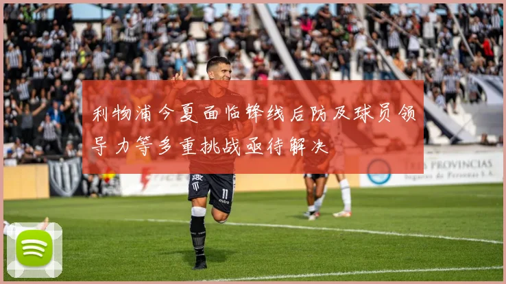 利物浦今夏面临锋线后防及球员领导力等多重挑战亟待解决