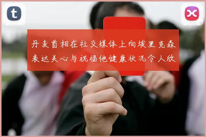丹麦首相在社交媒体上向埃里克森表达关心与祝福他健康状况令人欣慰
