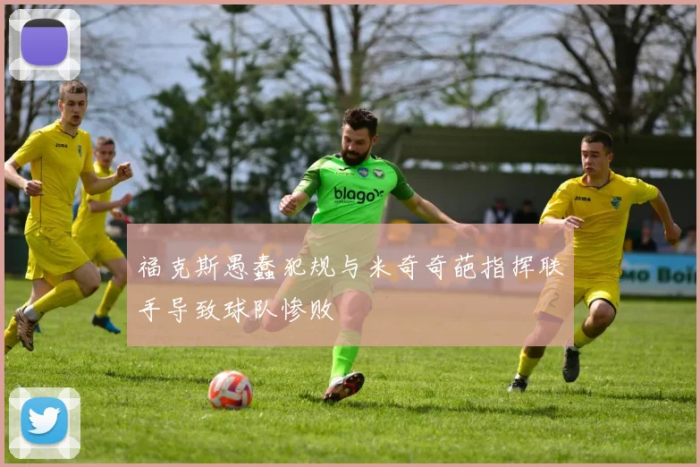 福克斯愚蠢犯规与米奇奇葩指挥联手导致球队惨败