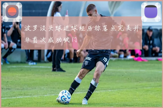 波罗谈头球进球经历称落点完美并非首次成功破门