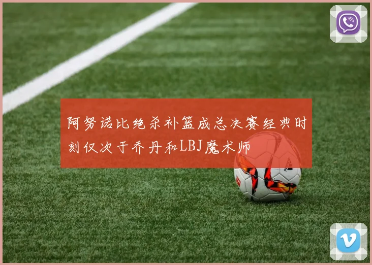 阿努诺比绝杀补篮成总决赛经典时刻仅次于乔丹和LBJ魔术师