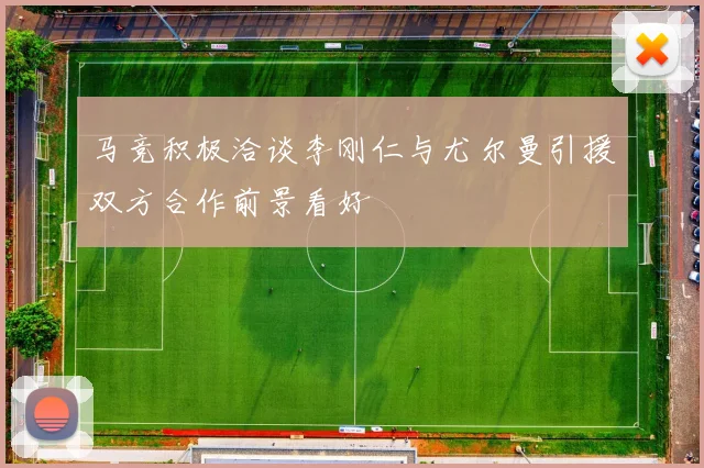 马竞积极洽谈李刚仁与尤尔曼引援双方合作前景看好