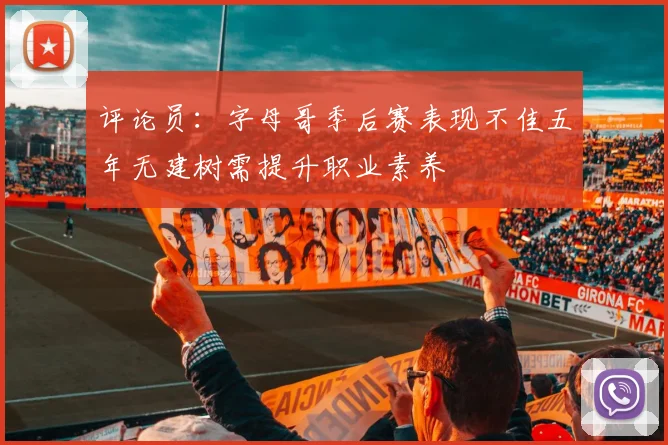 评论员：字母哥季后赛表现不佳五年无建树需提升职业素养