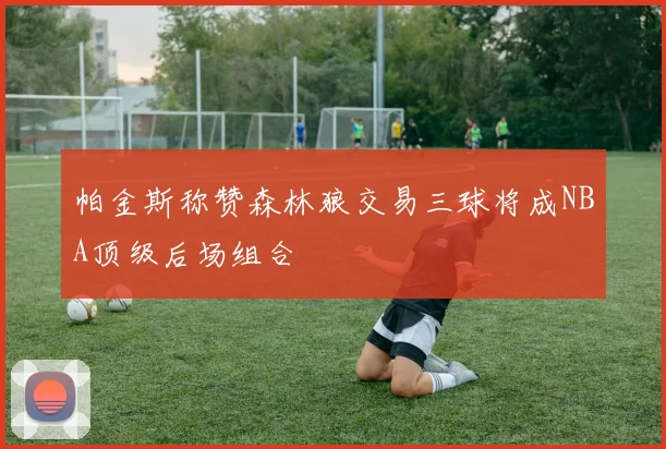 帕金斯称赞森林狼交易三球将成NBA顶级后场组合