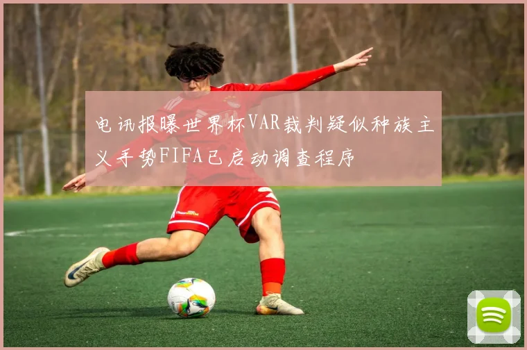 电讯报曝世界杯VAR裁判疑似种族主义手势FIFA已启动调查程序