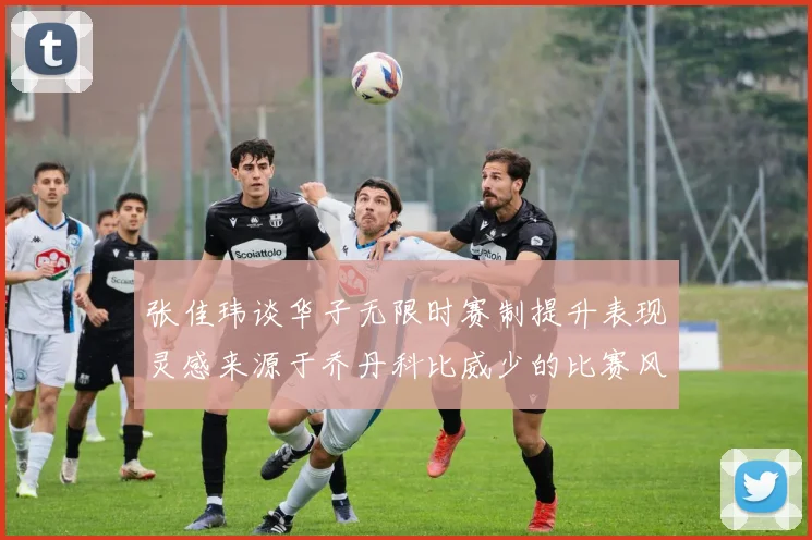 张佳玮谈华子无限时赛制提升表现灵感来源于乔丹科比威少的比赛风格