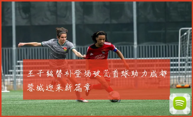 王子铭替补登场破荒首球助力成都蓉城迎来新篇章