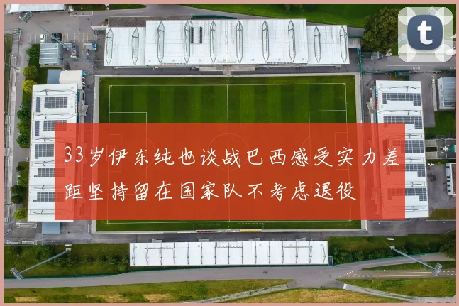 33岁伊东纯也谈战巴西感受实力差距坚持留在国家队不考虑退役