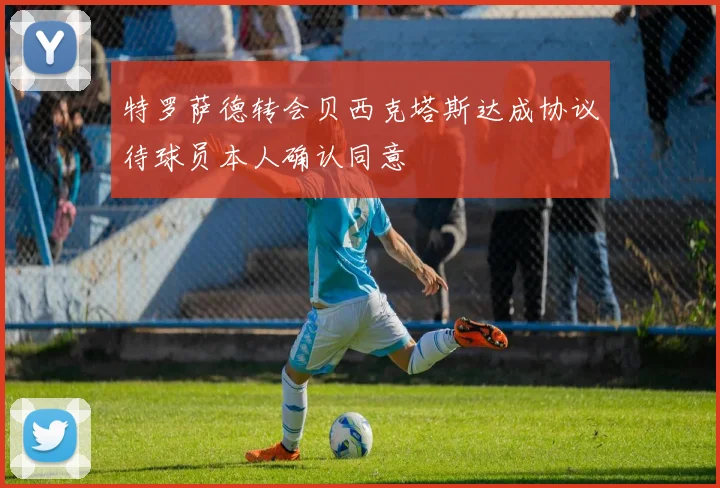 特罗萨德转会贝西克塔斯达成协议待球员本人确认同意