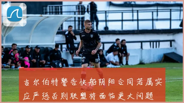 吉尔伯特警告快船阴阳合同若属实应严惩否则联盟将面临更大问题