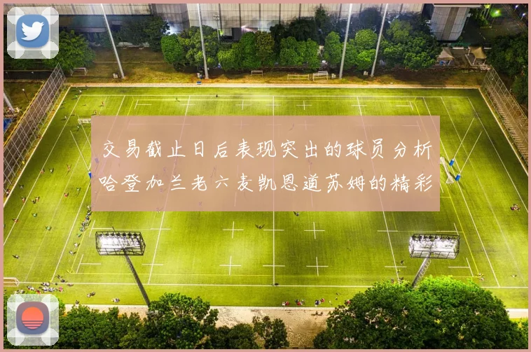 交易截止日后表现突出的球员分析哈登加兰老六麦凯恩道苏姆的精彩表现