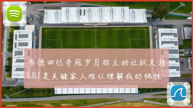 韦德回忆夺冠岁月称主动让权支持LBJ是关键家人难以理解我的牺牲