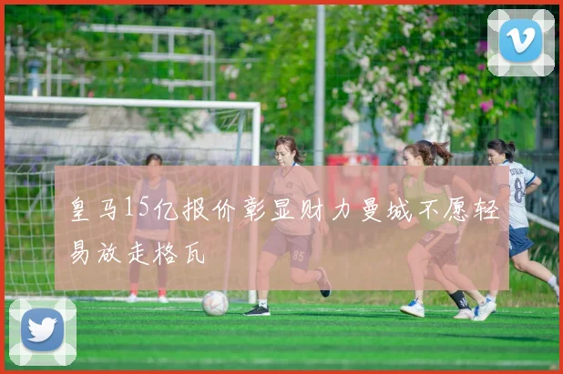 皇马15亿报价彰显财力曼城不愿轻易放走格瓦