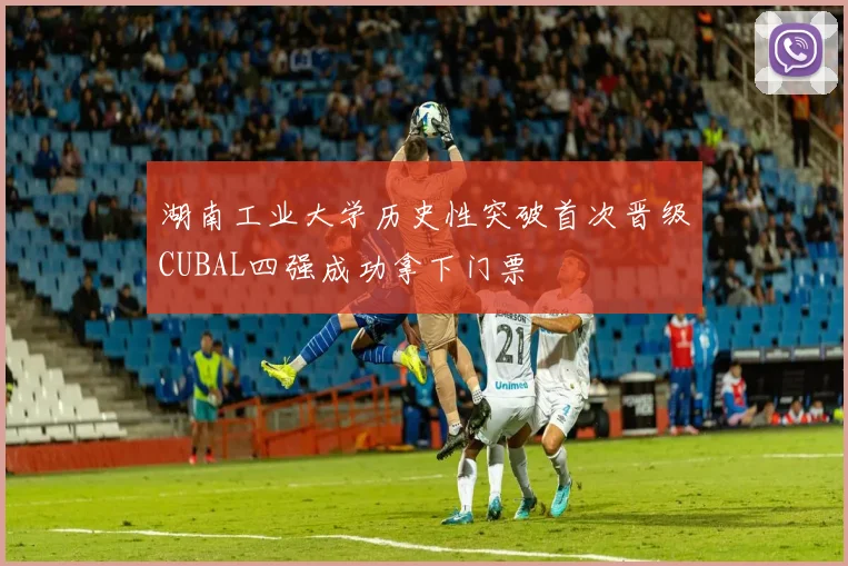 湖南工业大学历史性突破首次晋级CUBAL四强成功拿下门票
