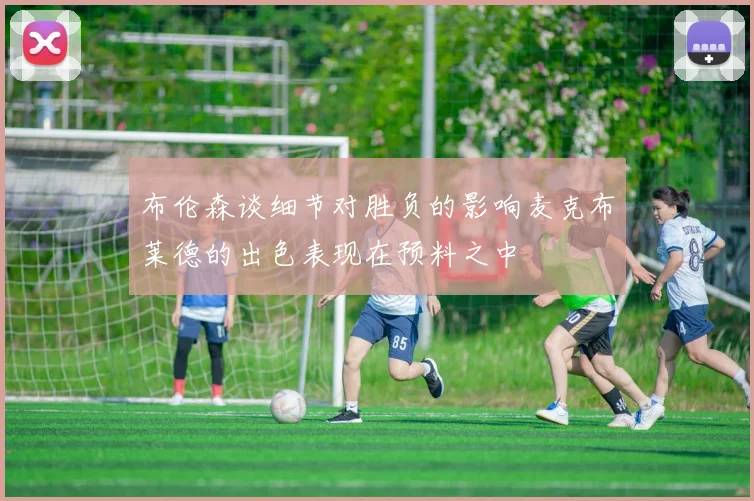 布伦森谈细节对胜负的影响麦克布莱德的出色表现在预料之中