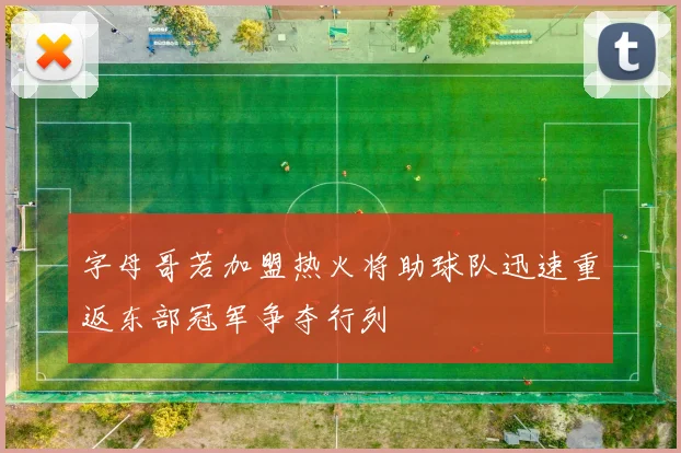 字母哥若加盟热火将助球队迅速重返东部冠军争夺行列
