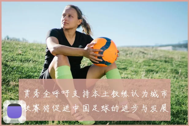 贾秀全呼吁支持本土教练认为城市联赛将促进中国足球的进步与发展