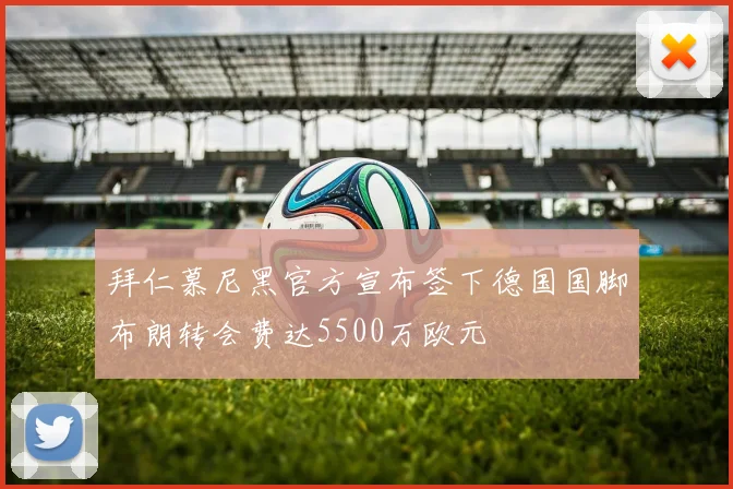 拜仁慕尼黑官方宣布签下德国国脚布朗转会费达5500万欧元