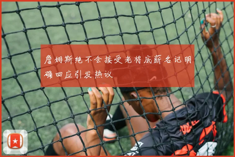 詹姆斯绝不会接受老将底薪名记明确回应引发热议